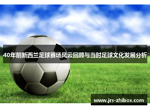 40年前新西兰足球赛场风云回顾与当时足球文化发展分析