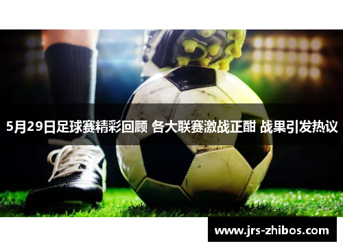 5月29日足球赛精彩回顾 各大联赛激战正酣 战果引发热议