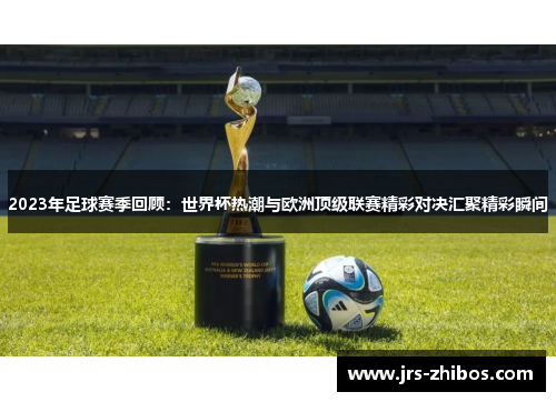 2023年足球赛季回顾：世界杯热潮与欧洲顶级联赛精彩对决汇聚精彩瞬间