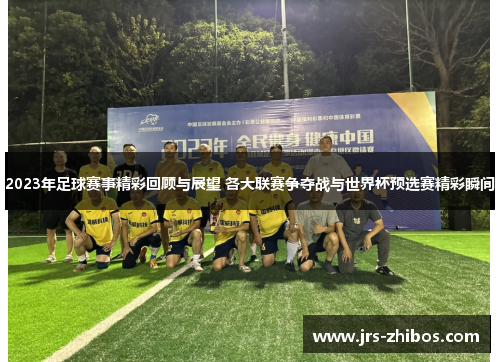 2023年足球赛事精彩回顾与展望 各大联赛争夺战与世界杯预选赛精彩瞬间