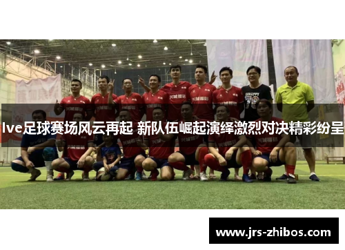 Ive足球赛场风云再起 新队伍崛起演绎激烈对决精彩纷呈