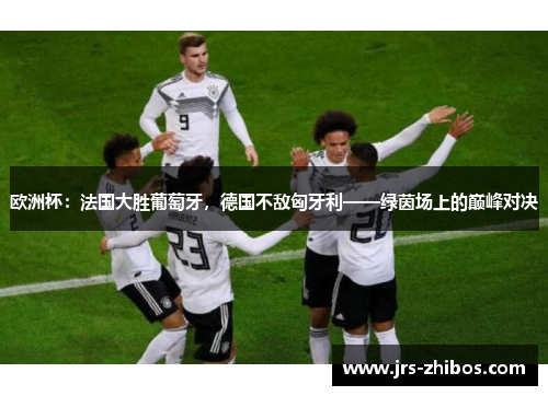 欧洲杯：法国大胜葡萄牙，德国不敌匈牙利——绿茵场上的巅峰对决