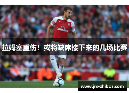 拉姆塞重伤！或将缺席接下来的几场比赛