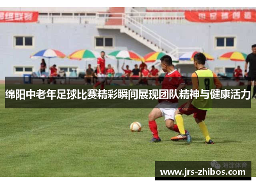 绵阳中老年足球比赛精彩瞬间展现团队精神与健康活力